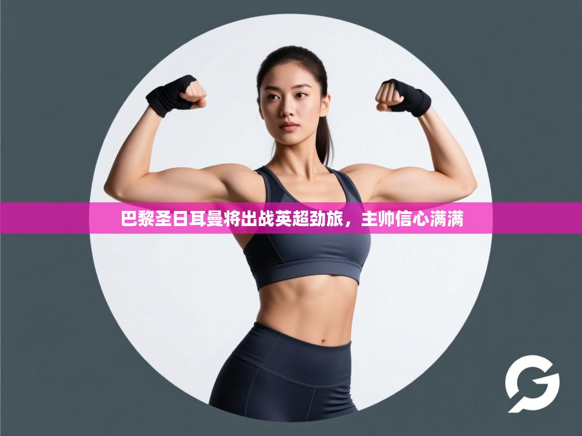 巴黎圣日耳曼将出战英超劲旅，主帅信心满满