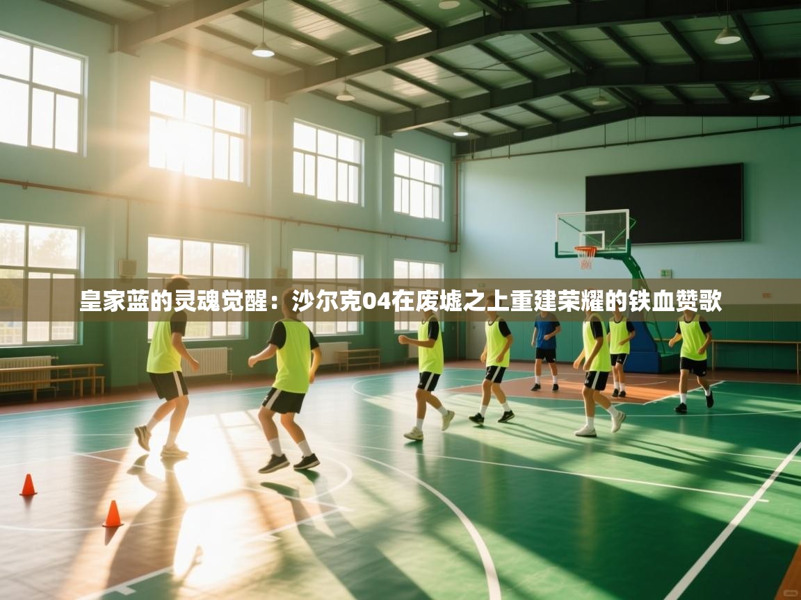 皇家蓝的灵魂觉醒：沙尔克04在废墟之上重建荣耀的铁血赞歌