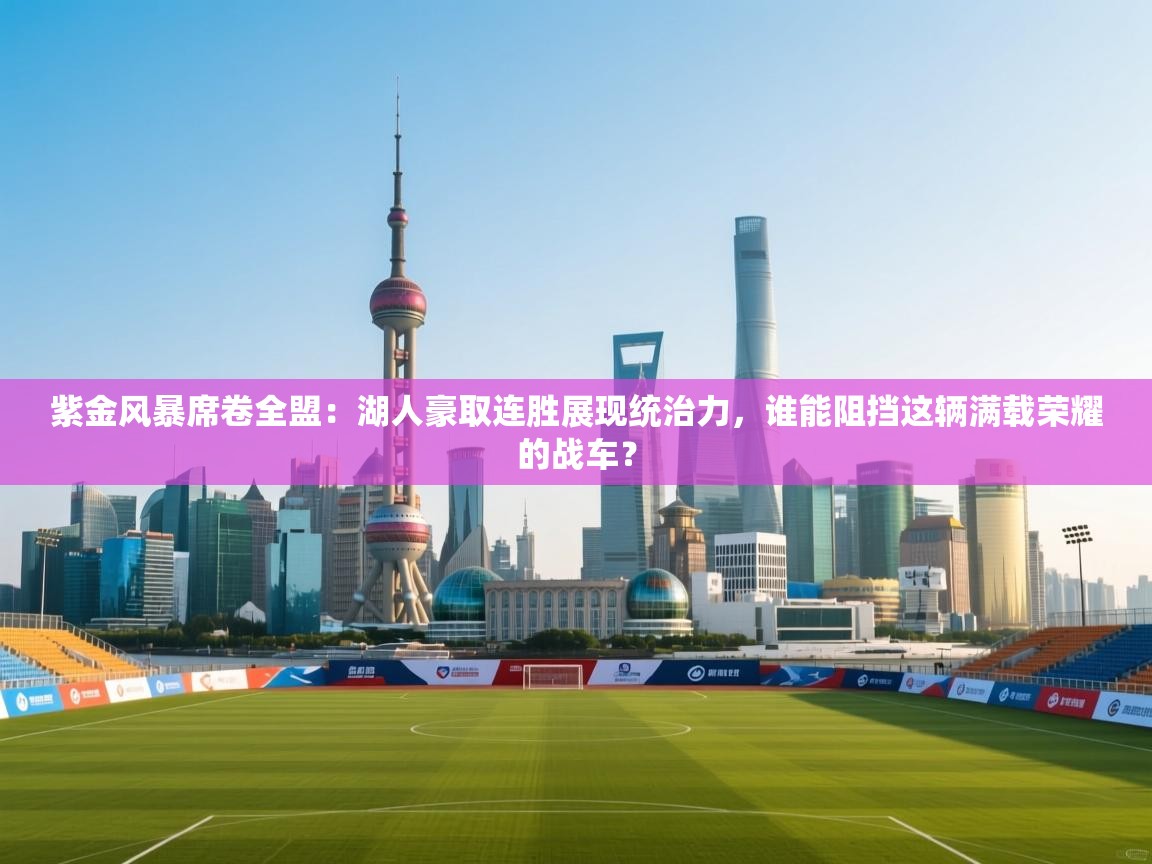 紫金风暴席卷全盟：湖人豪取连胜展现统治力，谁能阻挡这辆满载荣耀的战车？