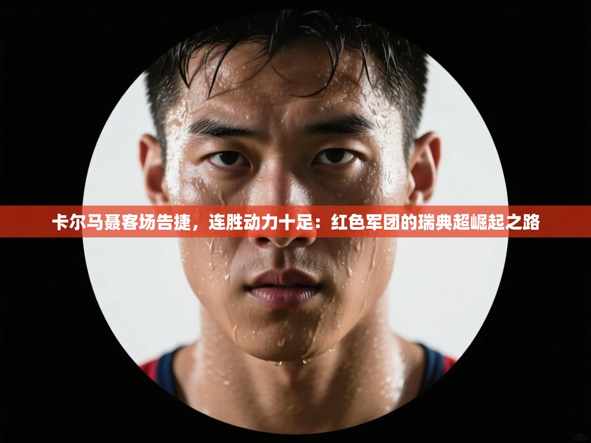 卡尔马聂客场告捷，连胜动力十足：红色军团的瑞典超崛起之路
