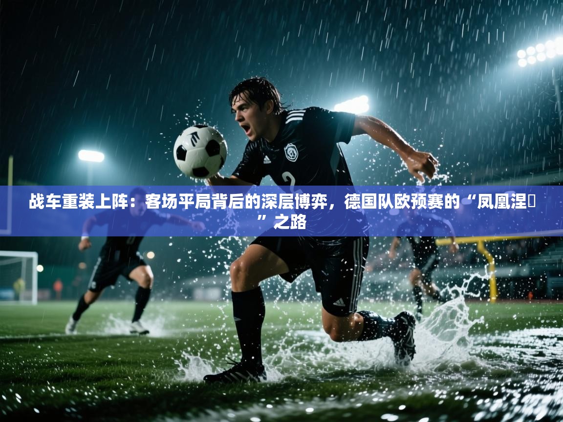 战车重装上阵：客场平局背后的深层博弈，德国队欧预赛的“凤凰涅槃”之路
