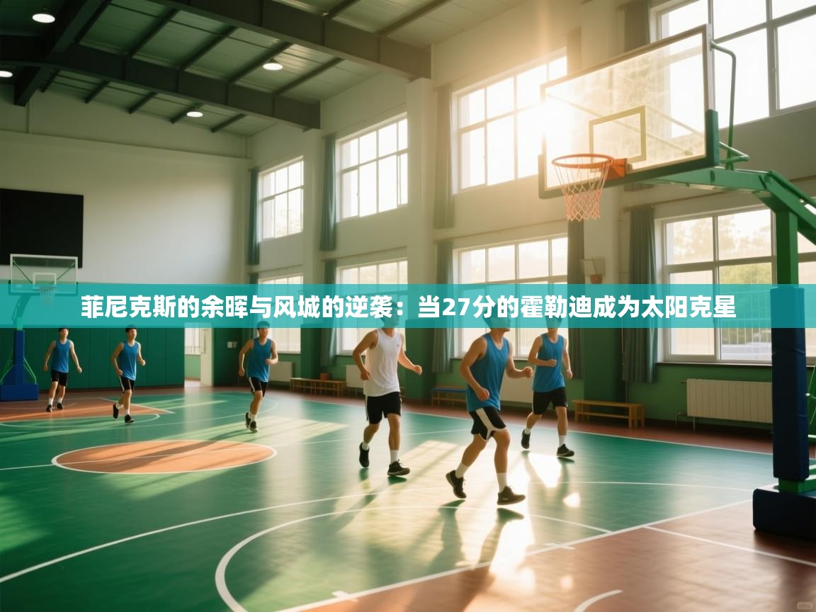 菲尼克斯的余晖与风城的逆袭:当27分的霍勒迪成为太阳克星 第1张