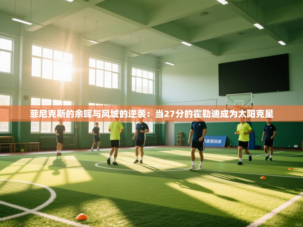 菲尼克斯的余晖与风城的逆袭:当27分的霍勒迪成为太阳克星 第2张